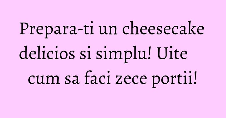 Prepara-ti un cheesecake delicios si simplu! Uite cum sa faci zece portii! Prepara-ti un cheesecake delicios si simplu! Uite cum sa faci zece portii!