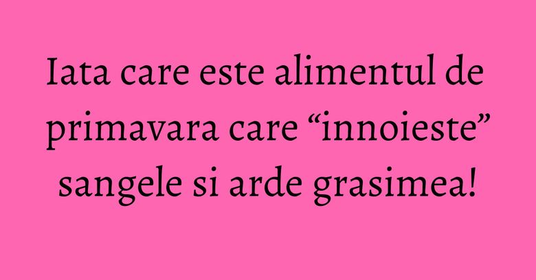 Iata care este alimentul de primavara care “innoieste” sangele si arde grasimea! Iata care este alimentul de primavara care “innoieste” sangele si arde grasimea!