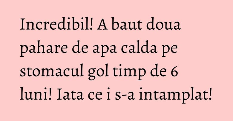 Incredibil! A baut doua pahare de apa calda pe stomacul gol timp de 6 luni! Iata ce i s-a intamplat! Incredibil! A baut doua pahare de apa calda pe stomacul gol timp de 6 luni! Iata ce i s-a intamplat!