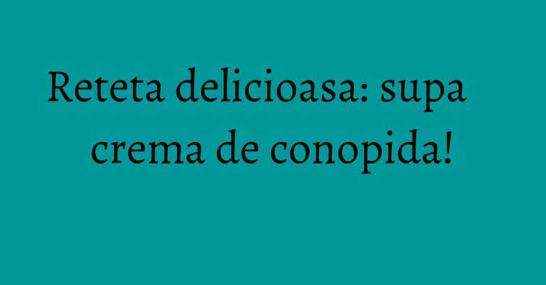 Reteta delicioasa: supa crema de conopida! Reteta delicioasa: supa crema de conopida!