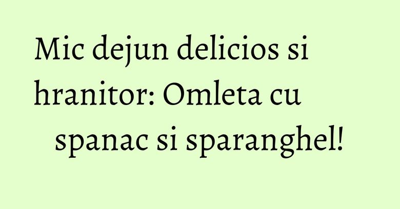 Mic dejun delicios si hranitor: Omleta cu spanac si sparanghel!