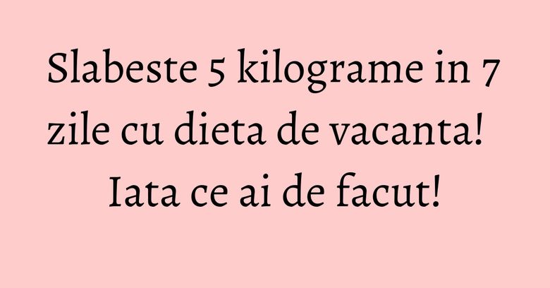 Slabeste 5 kilograme in 7 zile cu dieta de vacanta! Iata ce ai de facut! Slabeste 5 kilograme in 7 zile cu dieta de vacanta! Iata ce ai de facut!