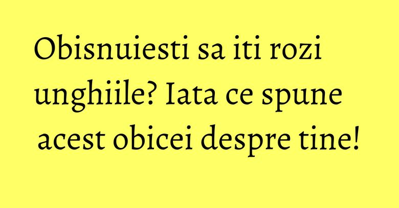 Obisnuiesti sa iti rozi unghiile? Iata ce spune acest obicei despre tine! Obisnuiesti sa iti rozi unghiile? Iata ce spune acest obicei despre tine!