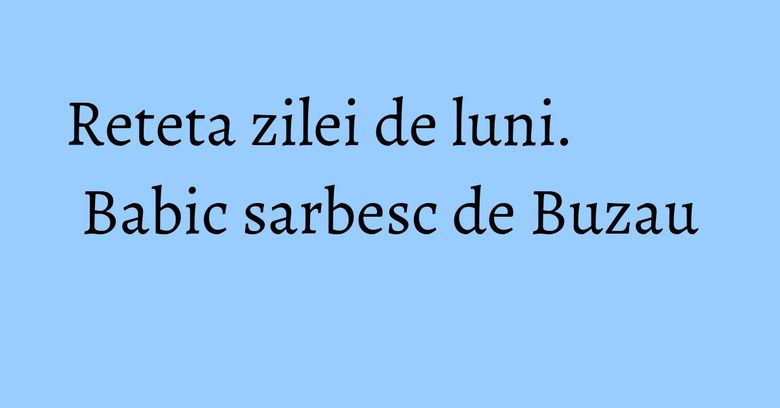 Reteta zilei de luni. Babic sarbesc de Buzau Reteta zilei de luni. Babic sarbesc de Buzau