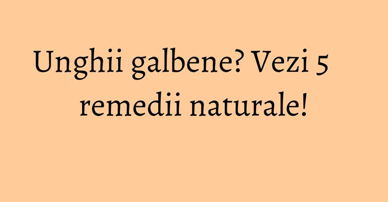 Unghii galbene? Vezi 5 remedii naturale! Unghii galbene? Vezi 5 remedii naturale!