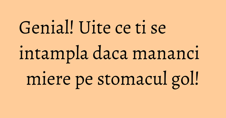 Genial! Uite ce ti se intampla daca mananci miere pe stomacul gol! Genial! Uite ce ti se intampla daca mananci miere pe stomacul gol!