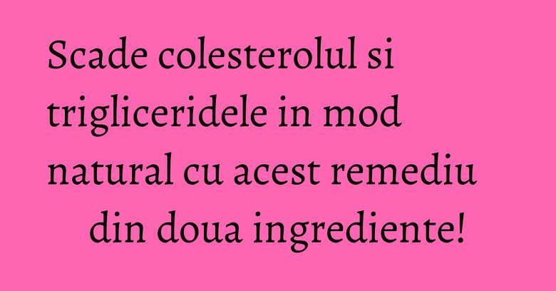 Scade colesterolul si trigliceridele in mod natural cu acest remediu din doua ingrediente!