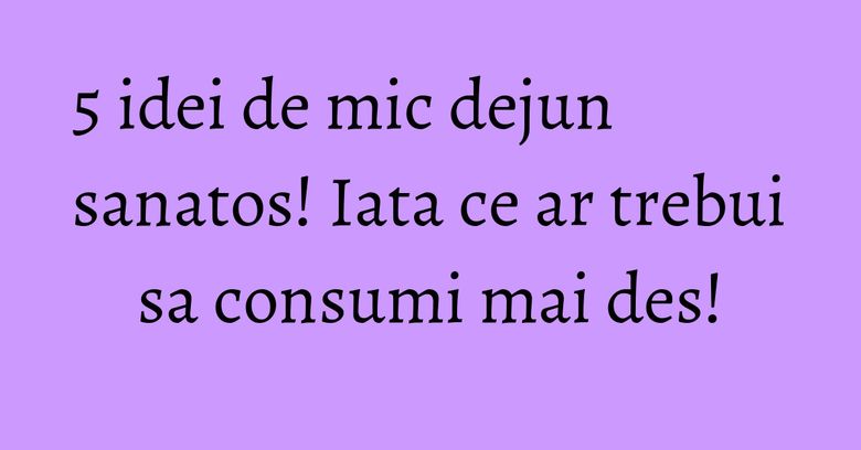 5 idei de mic dejun sanatos! Iata ce ar trebui sa consumi mai des! 5 idei de mic dejun sanatos! Iata ce ar trebui sa consumi mai des!