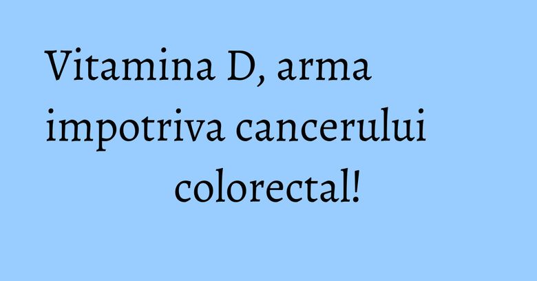 Vitamina D, arma impotriva cancerului colorectal! Vitamina D, arma impotriva cancerului colorectal!