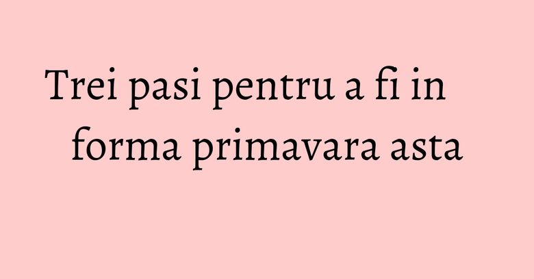 Trei pasi pentru a fi in forma primavara asta Trei pasi pentru a fi in forma primavara asta