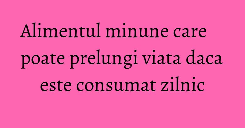 Alimentul minune care poate prelungi viata daca este consumat zilnic