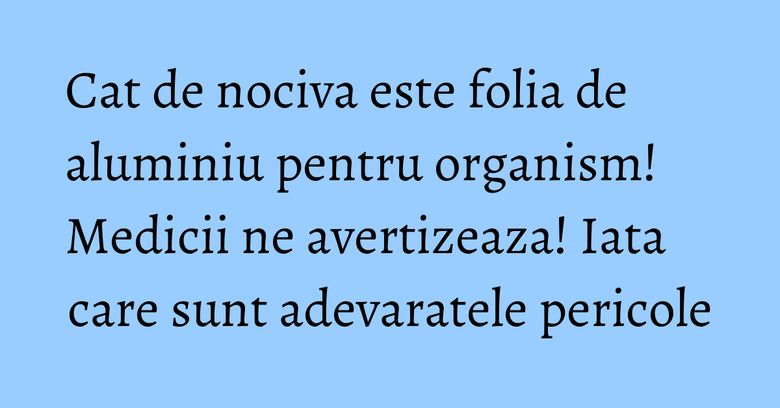 Cat de nociva este folia de aluminiu pentru organism! Medicii ne avertizeaza! Iata care sunt adevaratele pericole Cat de nociva este folia de aluminiu pentru organism! Medicii ne avertizeaza! Iata care sunt adevaratele pericole