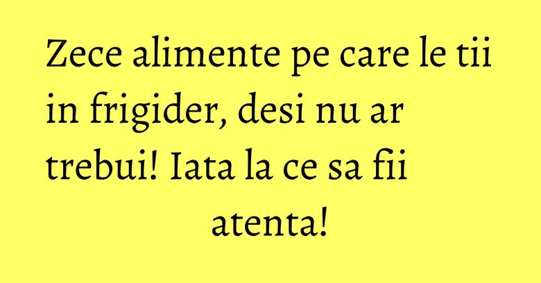 Zece alimente pe care le tii in frigider, desi nu ar trebui! Iata la ce sa fii atenta! Zece alimente pe care le tii in frigider, desi nu ar trebui! Iata la ce sa fii atenta!