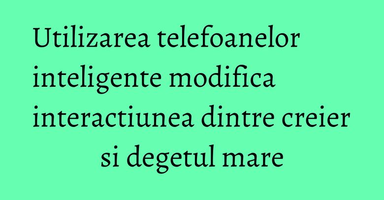 Utilizarea telefoanelor inteligente modifica interactiunea dintre creier si degetul mare Utilizarea telefoanelor inteligente modifica interactiunea dintre creier si degetul mare