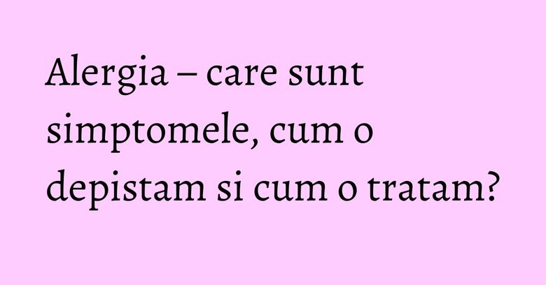 Alergia – care sunt simptomele, cum o depistam si cum o tratam? Alergia – care sunt simptomele, cum o depistam si cum o tratam?