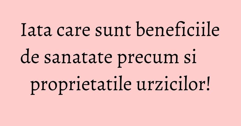 Iata care sunt beneficiile de sanatate precum si proprietatile urzicilor!