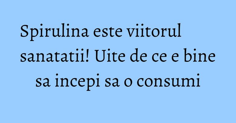 Spirulina este viitorul sanatatii! Uite de ce e bine sa incepi sa o consumi Spirulina este viitorul sanatatii! Uite de ce e bine sa incepi sa o consumi