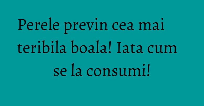 Perele previn cea mai teribila boala! Iata cum se la consumi!