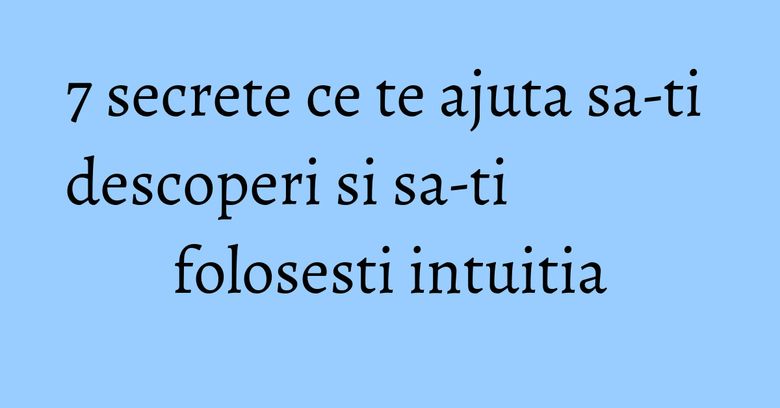 7 secrete ce te ajuta sa-ti descoperi si sa-ti folosesti intuitia