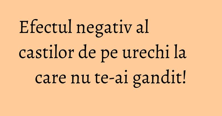 Efectul negativ al castilor de pe urechi la care nu te-ai gandit! Efectul negativ al castilor de pe urechi la care nu te-ai gandit!