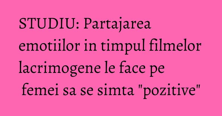 STUDIU: Partajarea emotiilor in timpul filmelor lacrimogene le face pe femei sa se simta "pozitive" STUDIU: Partajarea emotiilor in timpul filmelor lacrimogene le face pe femei sa se simta "pozitive"