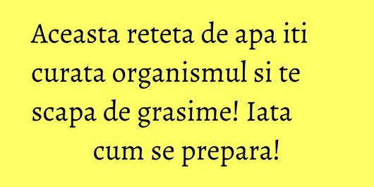 Aceasta reteta de apa iti curata organismul si te scapa de grasime! Iata cum se prepara!