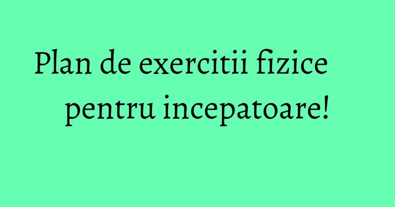 Plan de exercitii fizice pentru incepatoare! Plan de exercitii fizice pentru incepatoare!