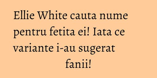 Ellie White cauta nume pentru fetita ei! Iata ce variante i-au sugerat fanii!