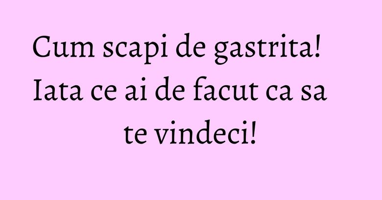 Cum scapi de gastrita! Iata ce ai de facut ca sa te vindeci!