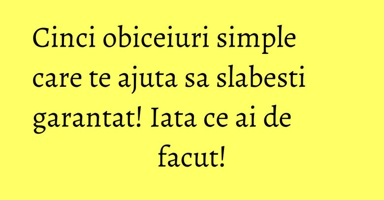 Cinci obiceiuri simple care te ajuta sa slabesti garantat! Iata ce ai de facut! Cinci obiceiuri simple care te ajuta sa slabesti garantat! Iata ce ai de facut!