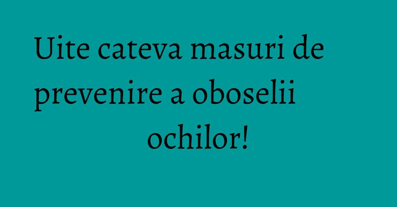 Uite cateva masuri de prevenire a oboselii ochilor! Uite cateva masuri de prevenire a oboselii ochilor!