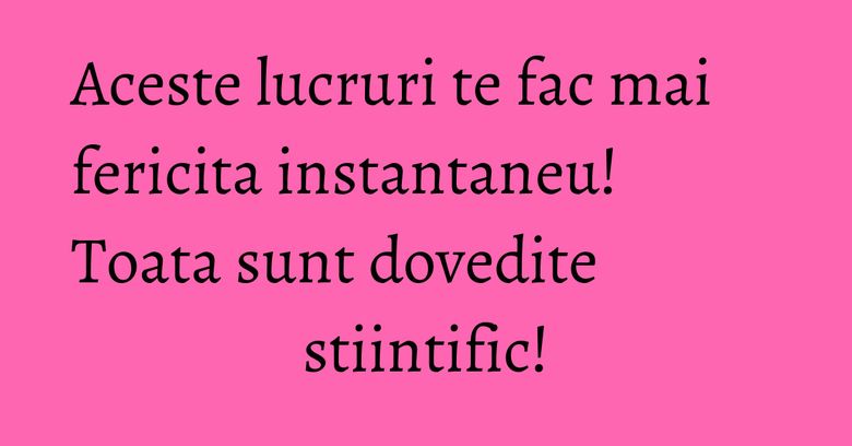 Aceste lucruri te fac mai fericita instantaneu! Toata sunt dovedite stiintific! Aceste lucruri te fac mai fericita instantaneu! Toata sunt dovedite stiintific!