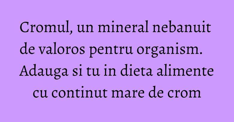 Cromul, un mineral nebanuit de valoros pentru organism. Adauga si tu in dieta alimente cu continut mare de crom Cromul, un mineral nebanuit de valoros pentru organism. Adauga si tu in dieta alimente cu continut mare de crom