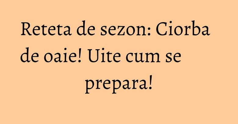 Reteta de sezon: Ciorba de oaie! Uite cum se prepara! Reteta de sezon: Ciorba de oaie! Uite cum se prepara!