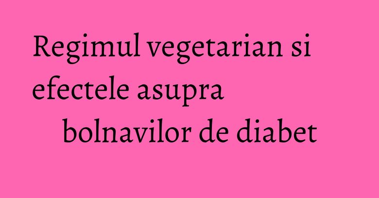 Regimul vegetarian si efectele asupra bolnavilor de diabet Regimul vegetarian si efectele asupra bolnavilor de diabet