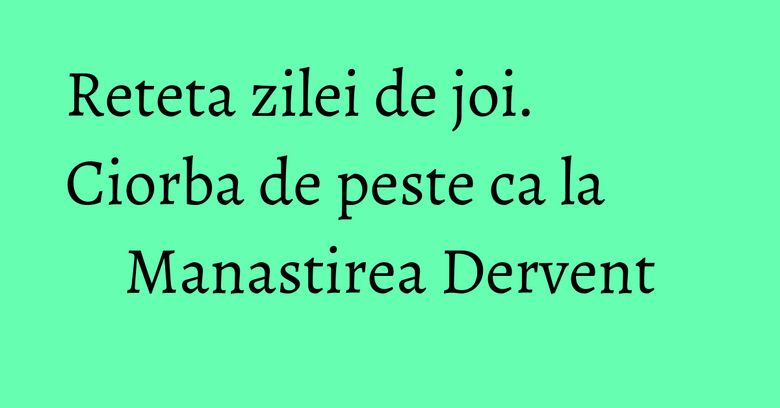 Reteta zilei de joi. Ciorba de peste ca la Manastirea Dervent Reteta zilei de joi. Ciorba de peste ca la Manastirea Dervent
