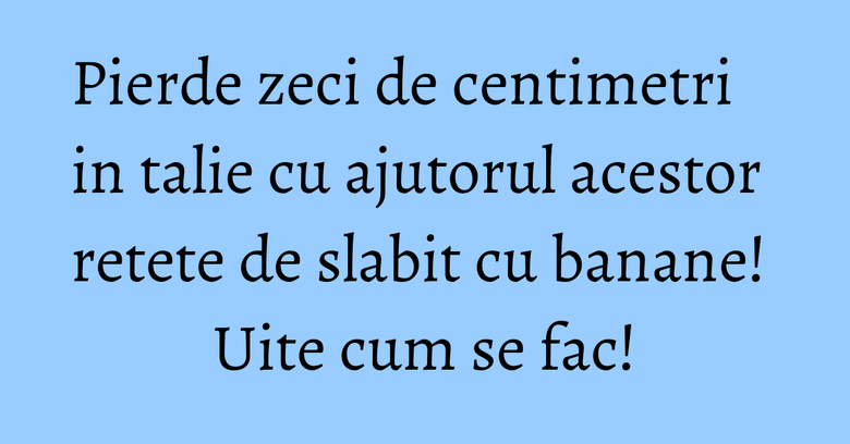 Pierde zeci de centimetri in talie cu ajutorul acestor retete de slabit cu banane! Uite cum se fac! Pierde zeci de centimetri in talie cu ajutorul acestor retete de slabit cu banane! Uite cum se fac!