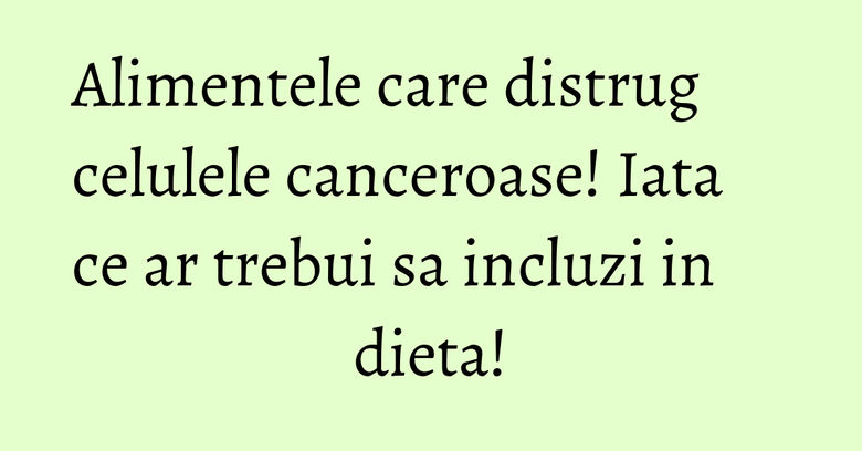 Alimentele care distrug celulele canceroase! Iata ce ar trebui sa incluzi in dieta! Alimentele care distrug celulele canceroase! Iata ce ar trebui sa incluzi in dieta!