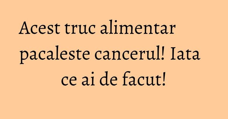 Acest truc alimentar pacaleste cancerul! Iata ce ai de facut! Acest truc alimentar pacaleste cancerul! Iata ce ai de facut!