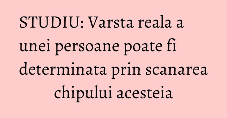 STUDIU: Varsta reala a unei persoane poate fi determinata prin scanarea chipului acesteia STUDIU: Varsta reala a unei persoane poate fi determinata prin scanarea chipului acesteia