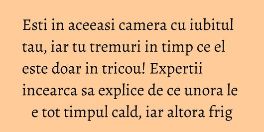 Esti in aceeasi camera cu iubitul tau, iar tu tremuri in timp ce el este doar in tricou! Expertii incearca sa explice de ce unora le e tot timpul cald, iar altora frig