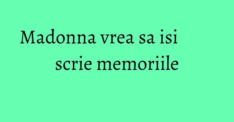 Madonna vrea sa isi scrie memoriile Madonna vrea sa isi scrie memoriile