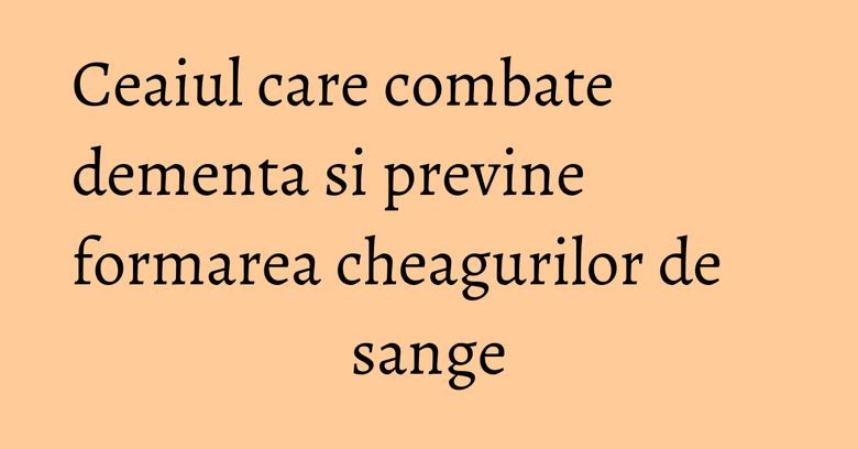 Ceaiul care combate dementa si previne formarea cheagurilor de sange Ceaiul care combate dementa si previne formarea cheagurilor de sange