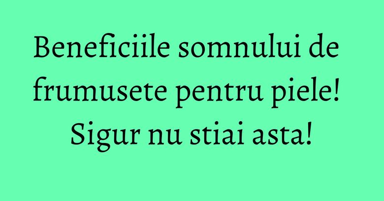 Beneficiile somnului de frumusete pentru piele! Sigur nu stiai asta! Beneficiile somnului de frumusete pentru piele! Sigur nu stiai asta!