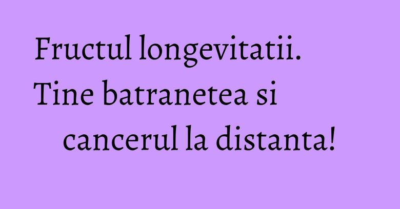 Fructul longevitatii. Tine batranetea si cancerul la distanta!
