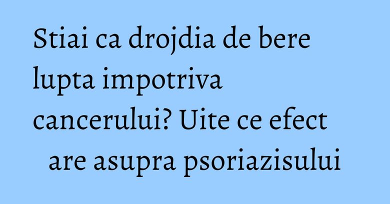 Stiai ca drojdia de bere lupta impotriva cancerului? Uite ce efect are asupra psoriazisului Stiai ca drojdia de bere lupta impotriva cancerului? Uite ce efect are asupra psoriazisului
