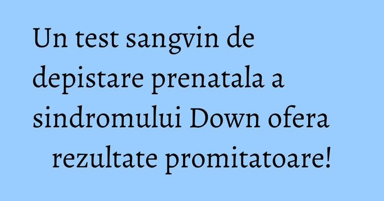 Un test sangvin de depistare prenatala a sindromului Down ofera rezultate promitatoare! Un test sangvin de depistare prenatala a sindromului Down ofera rezultate promitatoare!