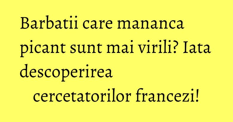 Barbatii care mananca picant sunt mai virili? Iata descoperirea cercetatorilor francezi! Barbatii care mananca picant sunt mai virili? Iata descoperirea cercetatorilor francezi!