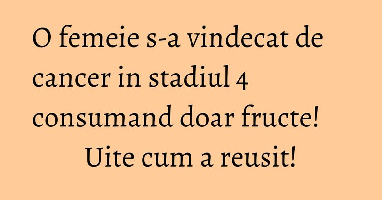 O femeie s-a vindecat de cancer in stadiul 4 consumand doar fructe! Uite cum a reusit! O femeie s-a vindecat de cancer in stadiul 4 consumand doar fructe! Uite cum a reusit!