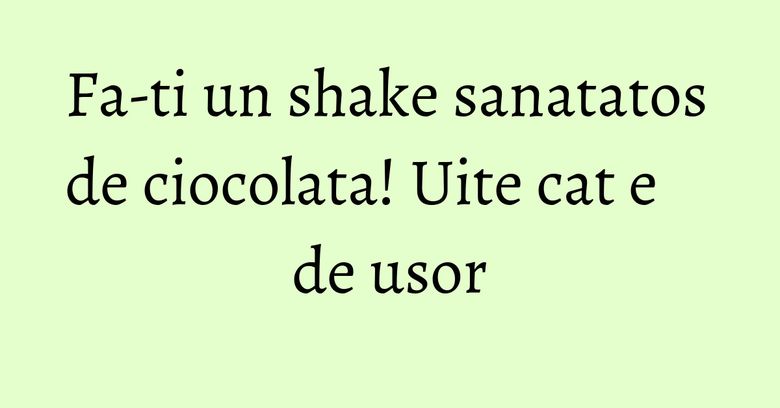 Fa-ti un shake sanatatos de ciocolata! Uite cat e de usor